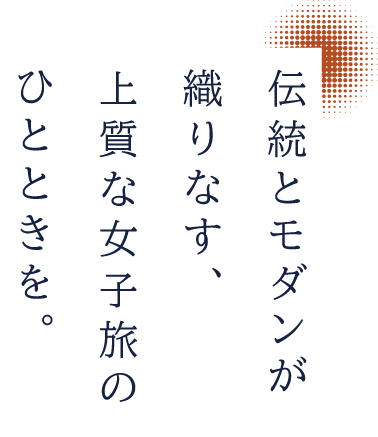 伝統とモダンが織りなす、上質な女子旅のひとときを。