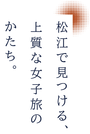 松江で見つける、上質な女子旅のかたち。